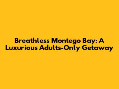 Breathless Montego Bay: A Luxurious Adults-Only Getaway