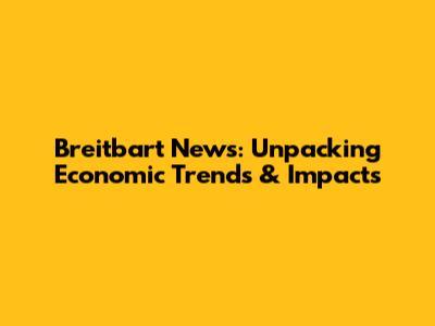Breitbart News: Unpacking Economic Trends & Impacts