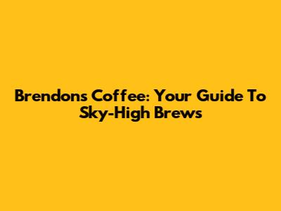Brendon's Coffee: Your Guide To Sky-High Brews