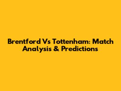 Brentford Vs Tottenham: Match Analysis & Predictions