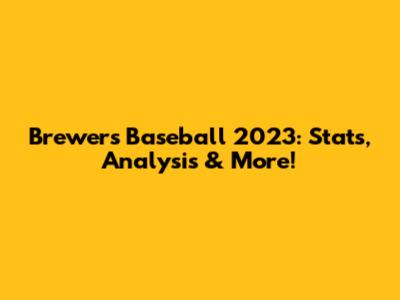 Brewers Baseball 2023: Stats, Analysis & More!