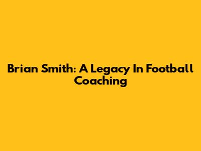 Brian Smith: A Legacy In Football Coaching