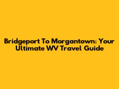 Bridgeport To Morgantown: Your Ultimate WV Travel Guide