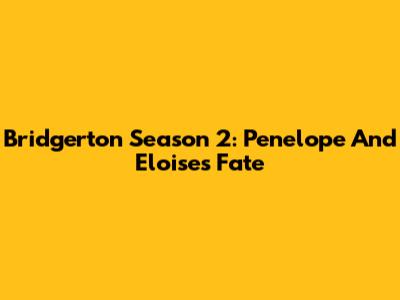 Bridgerton Season 2: Penelope And Eloise's Fate