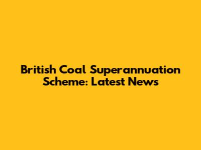 British Coal Superannuation Scheme: Latest News