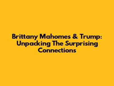 Brittany Mahomes & Trump: Unpacking The Surprising Connections