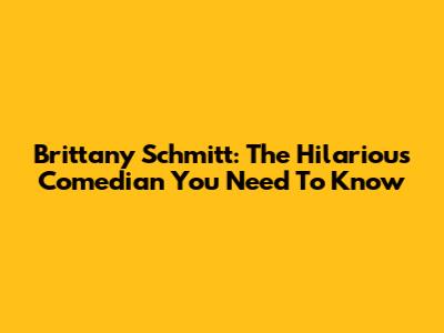 Brittany Schmitt: The Hilarious Comedian You Need To Know