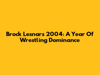 Brock Lesnar's 2004: A Year Of Wrestling Dominance