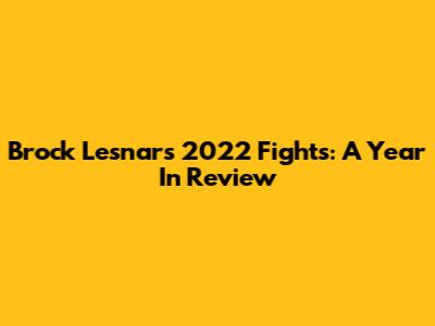 Brock Lesnar's 2022 Fights: A Year In Review