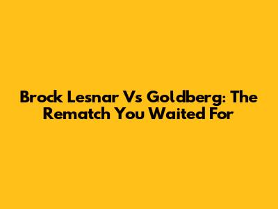 Brock Lesnar Vs Goldberg: The Rematch You Waited For