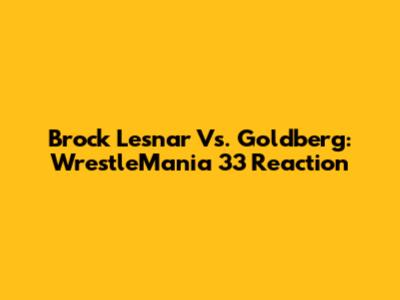 Brock Lesnar Vs. Goldberg: WrestleMania 33 Reaction