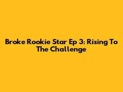 Broke Rookie Star Ep 3: Rising To The Challenge
