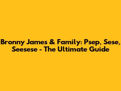Bronny James & Family: Psep, Sese, Seesese - The Ultimate Guide