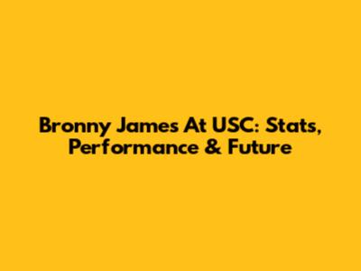 Bronny James At USC: Stats, Performance & Future