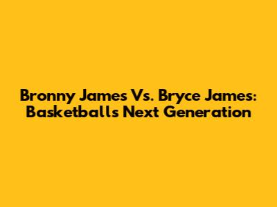 Bronny James Vs. Bryce James: Basketball's Next Generation