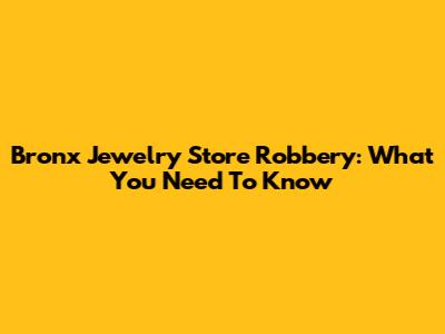 Bronx Jewelry Store Robbery: What You Need To Know