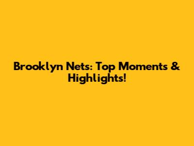 Brooklyn Nets: Top Moments & Highlights!