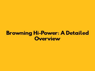Browning Hi-Power: A Detailed Overview