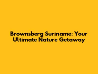 Brownsberg Suriname: Your Ultimate Nature Getaway