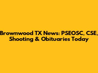 Brownwood TX News: PSEOSC, CSE, Shooting & Obituaries Today