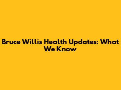 Bruce Willis Health Updates: What We Know
