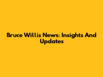 Bruce Willis News: Insights And Updates