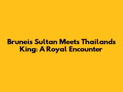 Brunei's Sultan Meets Thailand's King: A Royal Encounter