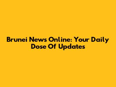 Brunei News Online: Your Daily Dose Of Updates