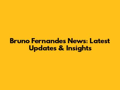 Bruno Fernandes News: Latest Updates & Insights