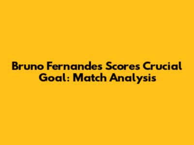 Bruno Fernandes Scores Crucial Goal: Match Analysis