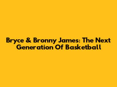 Bryce & Bronny James: The Next Generation Of Basketball