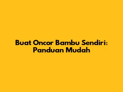 Buat Oncor Bambu Sendiri: Panduan Mudah