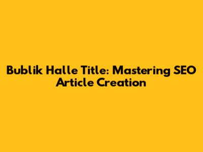 Bublik Halle Title: Mastering SEO Article Creation