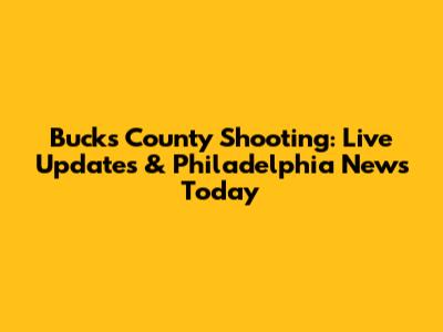Bucks County Shooting: Live Updates & Philadelphia News Today