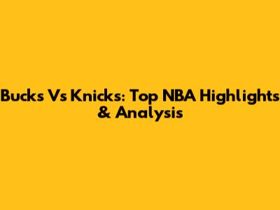 Bucks Vs Knicks: Top NBA Highlights & Analysis