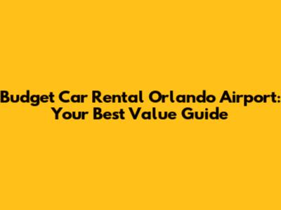 Budget Car Rental Orlando Airport: Your Best Value Guide