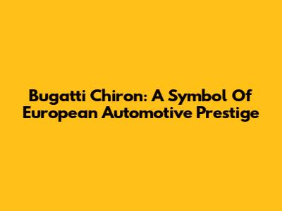 Bugatti Chiron: A Symbol Of European Automotive Prestige