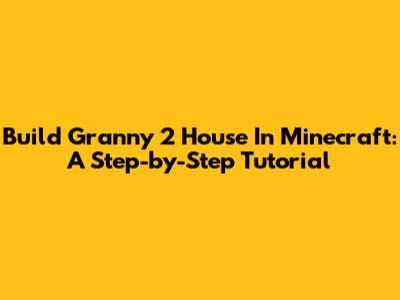 Build Granny 2 House In Minecraft: A Step-by-Step Tutorial