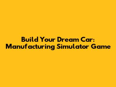Build Your Dream Car: Manufacturing Simulator Game