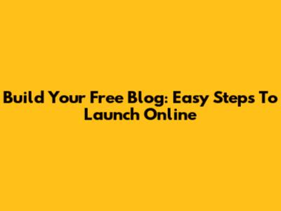Build Your Free Blog: Easy Steps To Launch Online