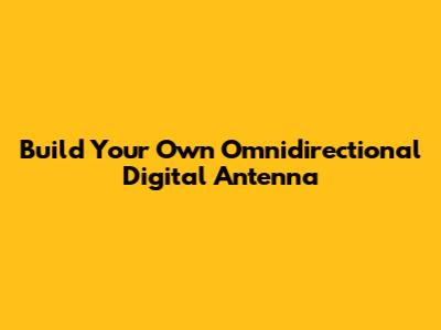 Build Your Own Omnidirectional Digital Antenna