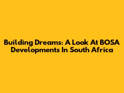 Building Dreams: A Look At BOSA Developments In South Africa