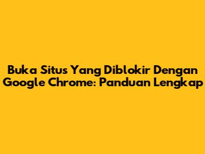 Buka Situs Yang Diblokir Dengan Google Chrome: Panduan Lengkap