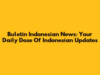Buletin Indonesian News: Your Daily Dose Of Indonesian Updates