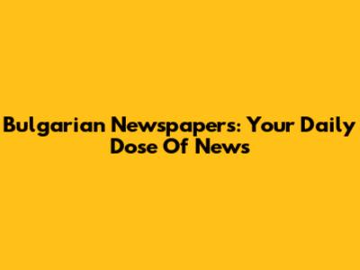 Bulgarian Newspapers: Your Daily Dose Of News