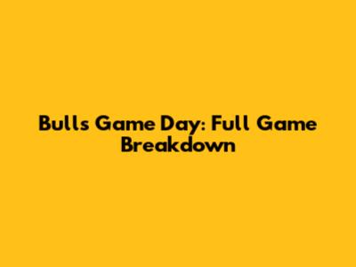 Bulls Game Day: Full Game Breakdown