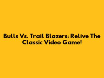 Bulls Vs. Trail Blazers: Relive The Classic Video Game!