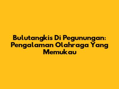Bulutangkis Di Pegunungan: Pengalaman Olahraga Yang Memukau