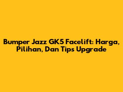 Bumper Jazz GK5 Facelift: Harga, Pilihan, Dan Tips Upgrade