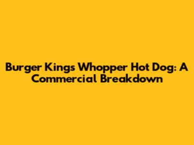 Burger King's Whopper Hot Dog: A Commercial Breakdown